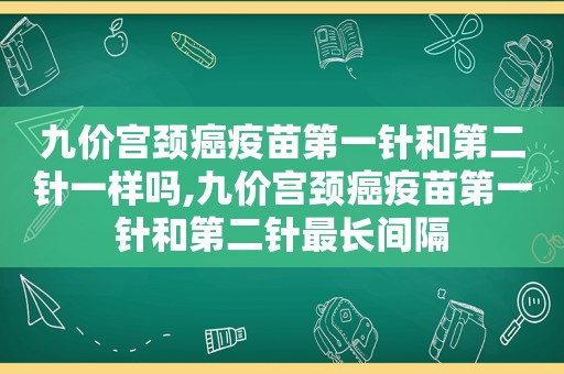 九价宫颈癌疫苗第一针和第二针一样吗,九价宫颈癌疫苗第一针和第二针最长间隔