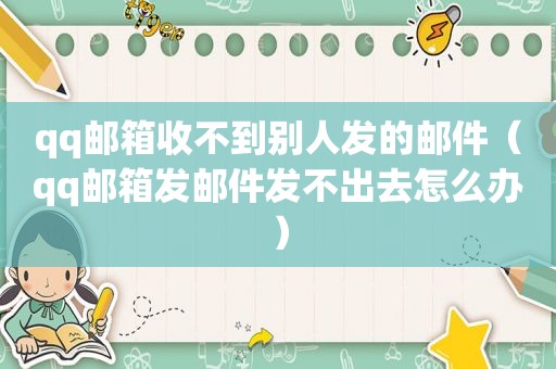 qq邮箱收不到别人发的邮件（qq邮箱发邮件发不出去怎么办）