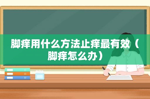 脚痒用什么方法止痒最有效（脚痒怎么办）