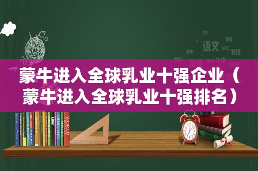 蒙牛进入全球乳业十强企业（蒙牛进入全球乳业十强排名）