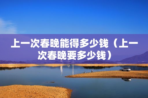 上一次春晚能得多少钱（上一次春晚要多少钱）