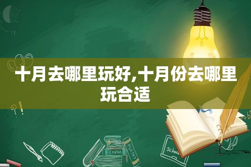 十月去哪里玩好,十月份去哪里玩合适