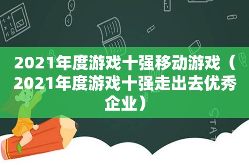 2021年度游戏十强移动游戏（2021年度游戏十强走出去优秀企业）