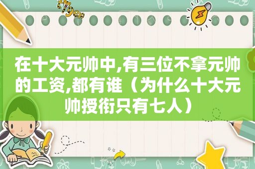在十大元帅中,有三位不拿元帅的工资,都有谁（为什么十大元帅授衔只有七人）