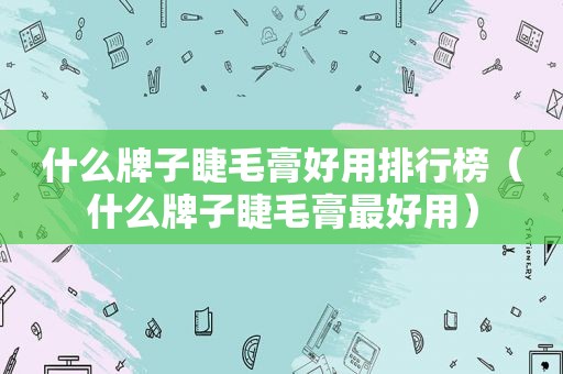 什么牌子睫毛膏好用排行榜（什么牌子睫毛膏最好用）