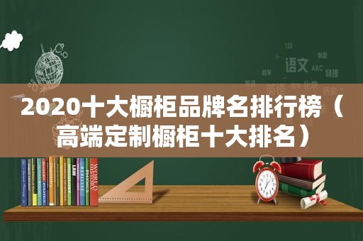 2020十大橱柜品牌名排行榜（高端定制橱柜十大排名）