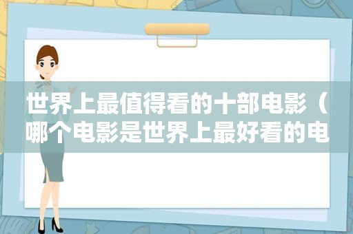 世界上最值得看的十部电影（哪个电影是世界上最好看的电影呀）