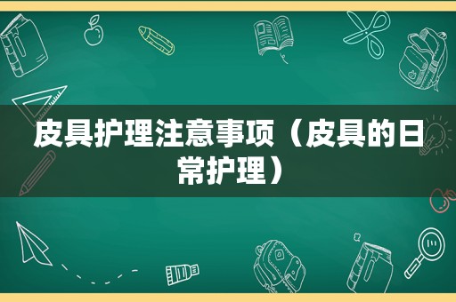 皮具护理注意事项（皮具的日常护理）