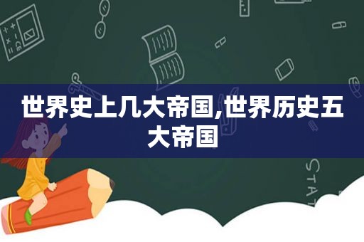 世界史上几大帝国,世界历史五大帝国