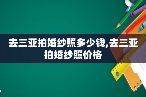 去三亚拍婚纱照多少钱,去三亚拍婚纱照价格