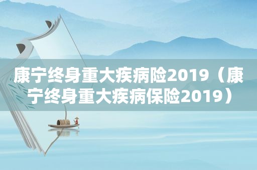 康宁终身重大疾病险2019（康宁终身重大疾病保险2019）
