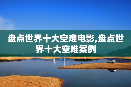 盘点世界十大空难电影,盘点世界十大空难案例