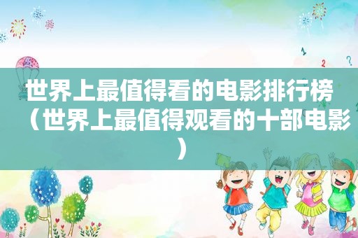 世界上最值得看的电影排行榜（世界上最值得观看的十部电影）