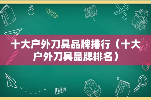 十大户外刀具品牌排行（十大户外刀具品牌排名）