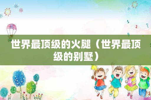 世界最顶级的火腿（世界最顶级的别墅）