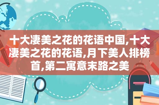 十大凄美之花的花语中国,十大凄美之花的花语,月下美人排榜首,第二寓意末路之美