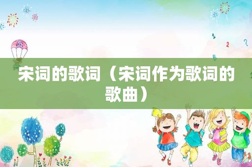 宋词的歌词（宋词作为歌词的歌曲）