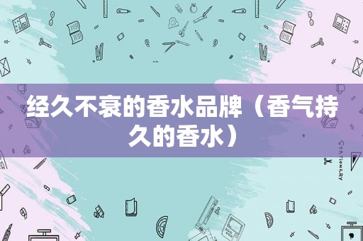 经久不衰的香水品牌（香气持久的香水）