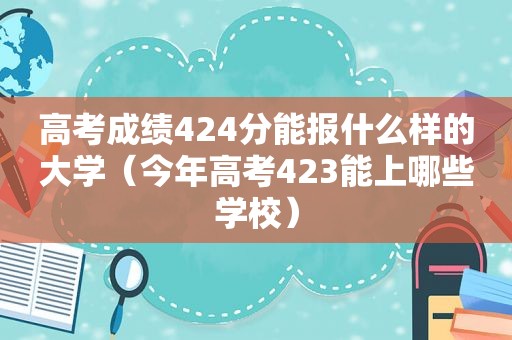 高考成绩424分能报什么样的大学（今年高考423能上哪些学校）