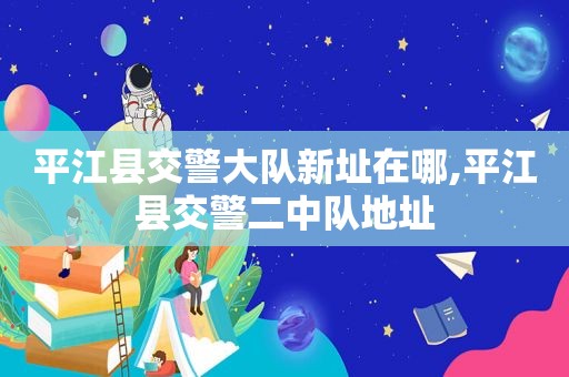 平江县交警大队新址在哪,平江县交警二中队地址