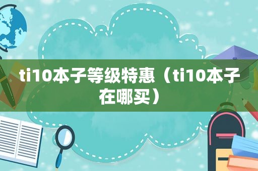 ti10本子等级特惠（ti10本子在哪买）