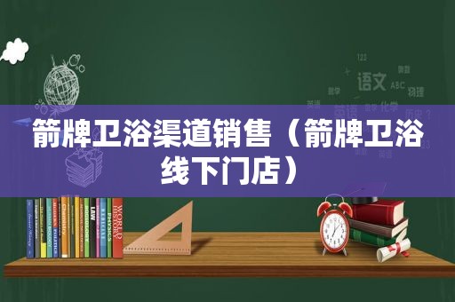 箭牌卫浴渠道销售（箭牌卫浴线下门店）
