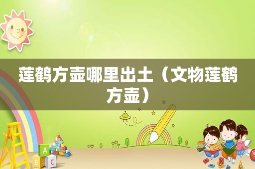 莲鹤方壶哪里出土（文物莲鹤方壶）