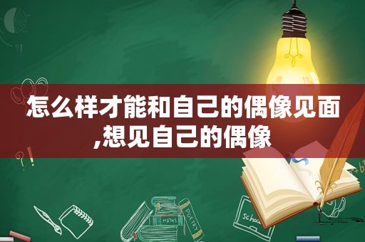 怎么样才能和自己的偶像见面,想见自己的偶像