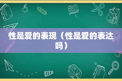 性是爱的表现（性是爱的表达吗）