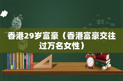 香港29岁富豪（香港富豪交往过万名女性）