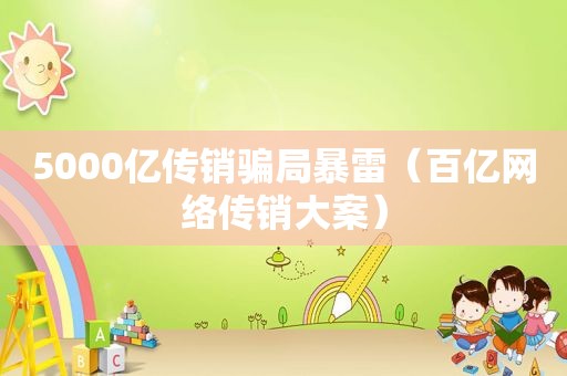 5000亿传销骗局暴雷（百亿网络传销大案）