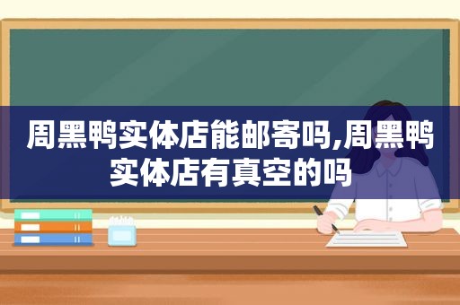 周黑鸭实体店能邮寄吗,周黑鸭实体店有真空的吗