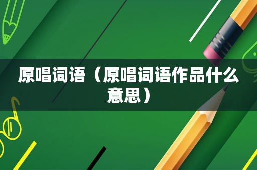 原唱词语（原唱词语作品什么意思）