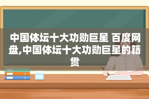 中国体坛十大功勋巨星 百度网盘,中国体坛十大功勋巨星的籍贯