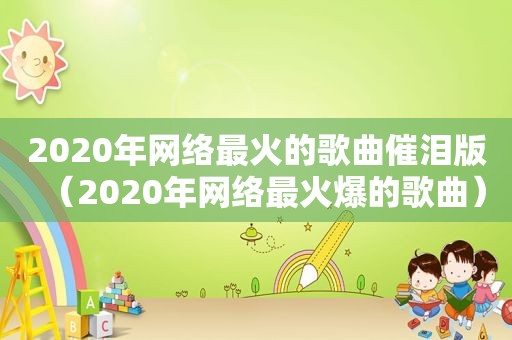 2020年网络最火的歌曲催泪版（2020年网络最火爆的歌曲）