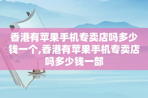 香港有苹果手机专卖店吗多少钱一个,香港有苹果手机专卖店吗多少钱一部