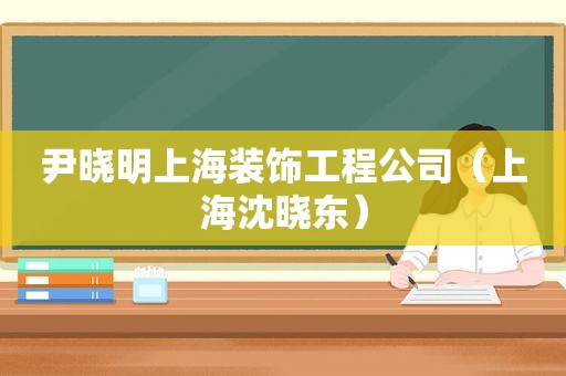 尹晓明上海装饰工程公司（上海沈晓东）