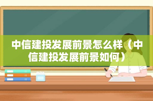 中信建投发展前景怎么样（中信建投发展前景如何）