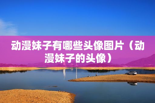 动漫妹子有哪些头像图片（动漫妹子的头像）