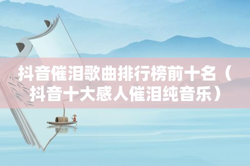 抖音催泪歌曲排行榜前十名（抖音十大感人催泪纯音乐）
