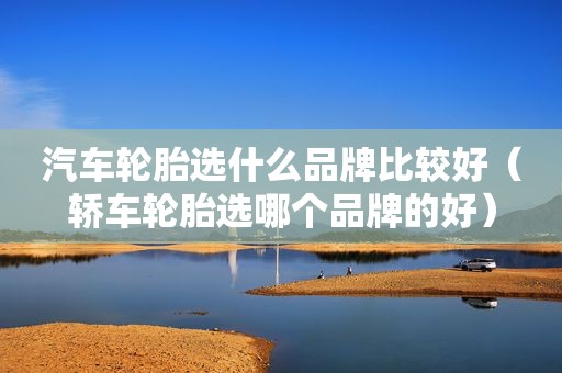汽车轮胎选什么品牌比较好（轿车轮胎选哪个品牌的好）