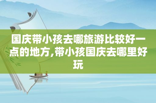国庆带小孩去哪旅游比较好一点的地方,带小孩国庆去哪里好玩