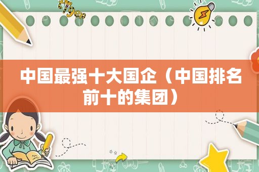 中国最强十大国企（中国排名前十的集团）