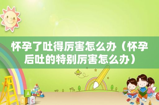怀孕了吐得厉害怎么办（怀孕后吐的特别厉害怎么办）