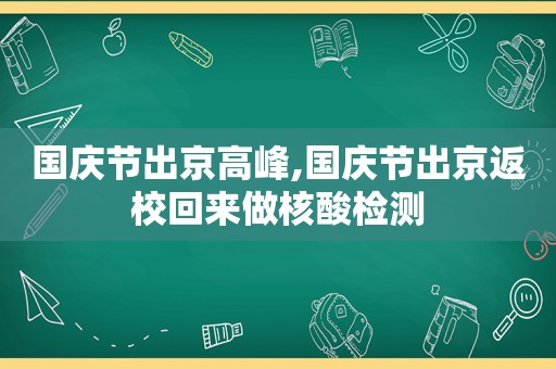 国庆节出京高峰,国庆节出京返校回来做核酸检测