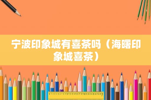 宁波印象城有喜茶吗（海曙印象城喜茶）