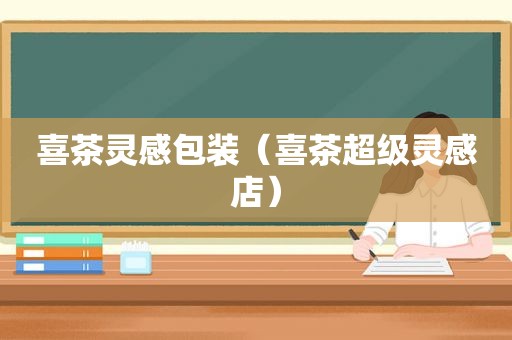 喜茶灵感包装（喜茶超级灵感店）