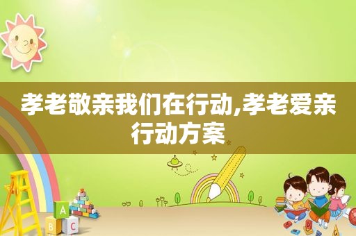 孝老敬亲我们在行动,孝老爱亲行动方案