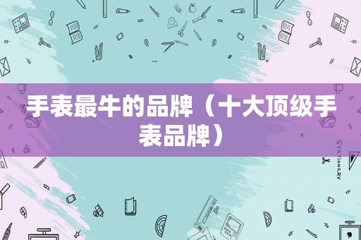 手表最牛的品牌（十大顶级手表品牌）