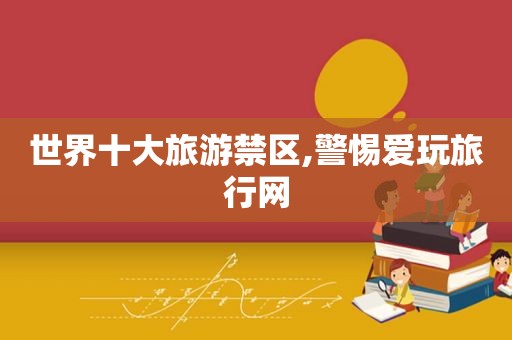 世界十大旅游禁区,警惕爱玩旅行网